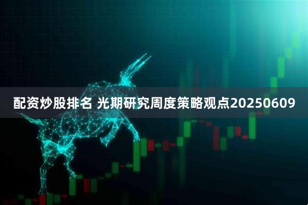 配资炒股排名 光期研究周度策略观点20250609