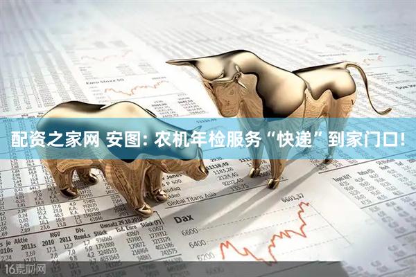 配资之家网 安图: 农机年检服务“快递”到家门口!