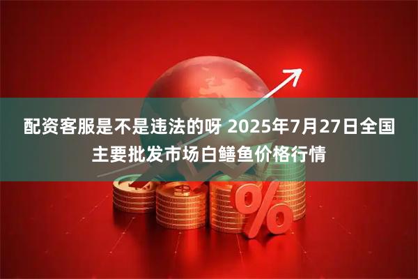 配资客服是不是违法的呀 2025年7月27日全国主要批发市场白鳝鱼价格行情