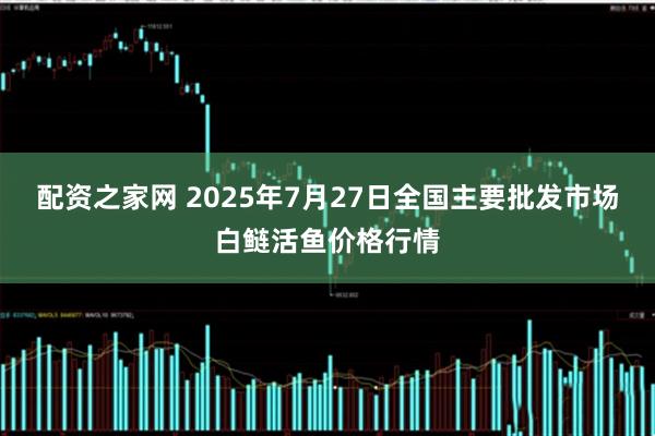配资之家网 2025年7月27日全国主要批发市场白鲢活鱼价格行情