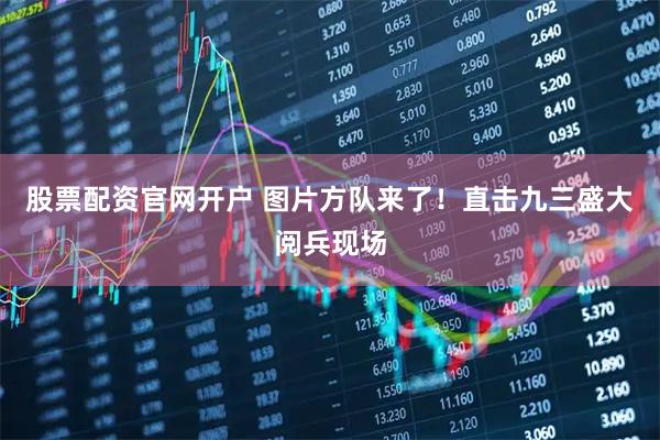 股票配资官网开户 图片方队来了！直击九三盛大阅兵现场