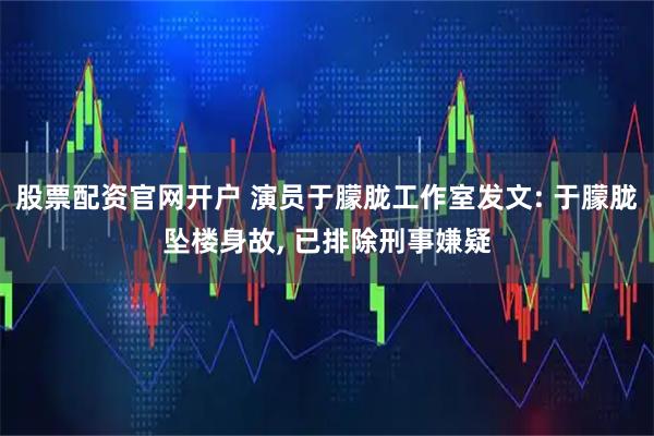 股票配资官网开户 演员于朦胧工作室发文: 于朦胧坠楼身故, 已排除刑事嫌疑