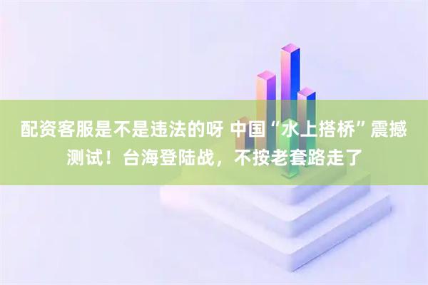 配资客服是不是违法的呀 中国“水上搭桥”震撼测试！台海登陆战，不按老套路走了