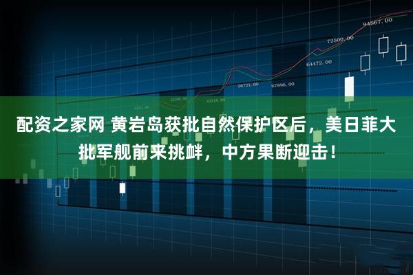 配资之家网 黄岩岛获批自然保护区后，美日菲大批军舰前来挑衅，中方果断迎击！