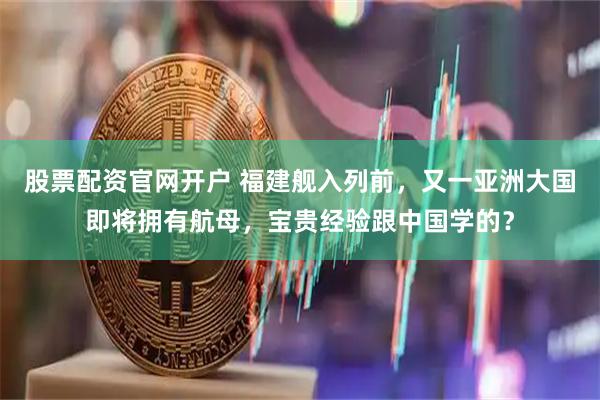 股票配资官网开户 福建舰入列前，又一亚洲大国即将拥有航母，宝贵经验跟中国学的？