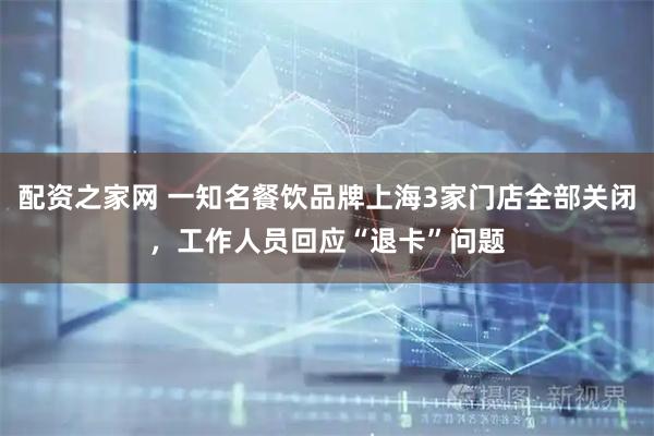 配资之家网 一知名餐饮品牌上海3家门店全部关闭，工作人员回应“退卡”问题