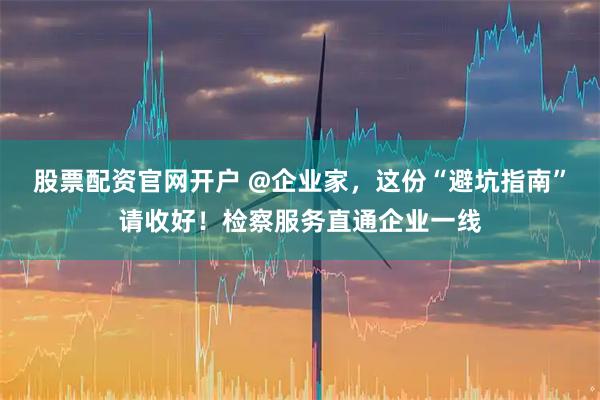 股票配资官网开户 @企业家，这份“避坑指南”请收好！检察服务直通企业一线