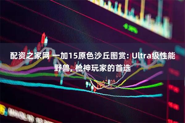 配资之家网 一加15原色沙丘图赏: Ultra级性能野兽, 枪神玩家的首选