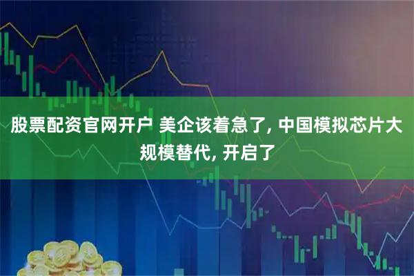 股票配资官网开户 美企该着急了, 中国模拟芯片大规模替代, 开启了