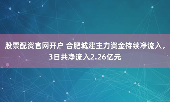 股票配资官网开户 合肥城建主力资金持续净流入，3日共净流入2.26亿元