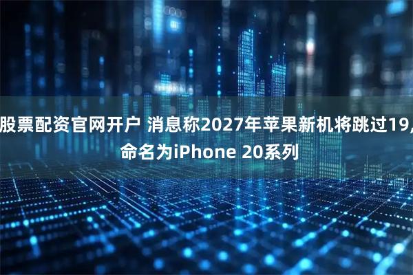 股票配资官网开户 消息称2027年苹果新机将跳过19, 命名为iPhone 20系列