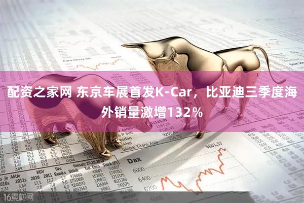 配资之家网 东京车展首发K-Car，比亚迪三季度海外销量激增132％