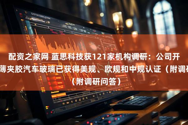 配资之家网 蓝思科技获121家机构调研：公司开发的超薄夹胶汽车玻璃已获得美规、欧规和中规认证（附调研问答）