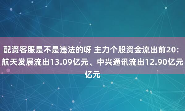 配资客服是不是违法的呀 主力个股资金流出前20: 航天发展流出13.09亿元、中兴通讯流出12.90亿元