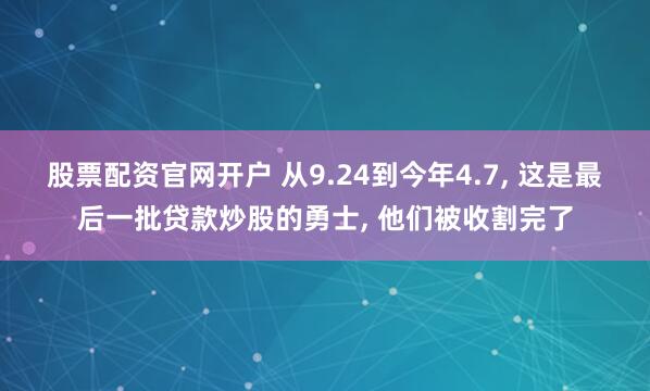 股票配资官网开户 从9.24到今年4.7, 这是最后一批贷款炒股的勇士, 他们被收割完了