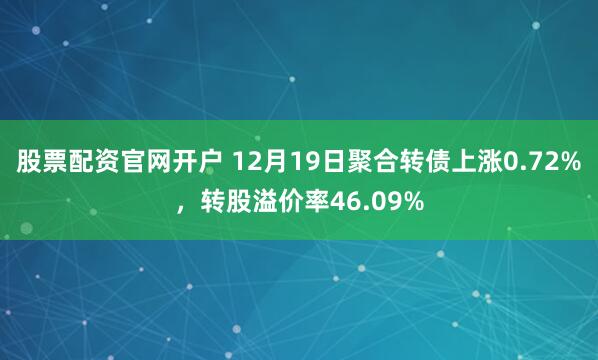股票配资官网开户 12月19日聚合转债上涨0.72%，转股溢价率46.09%