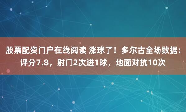 股票配资门户在线阅读 涨球了！多尔古全场数据：评分7.8，射门2次进1球，地面对抗10次