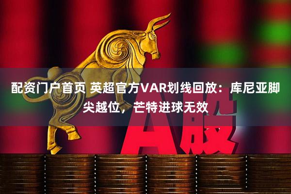 配资门户首页 英超官方VAR划线回放：库尼亚脚尖越位，芒特进球无效