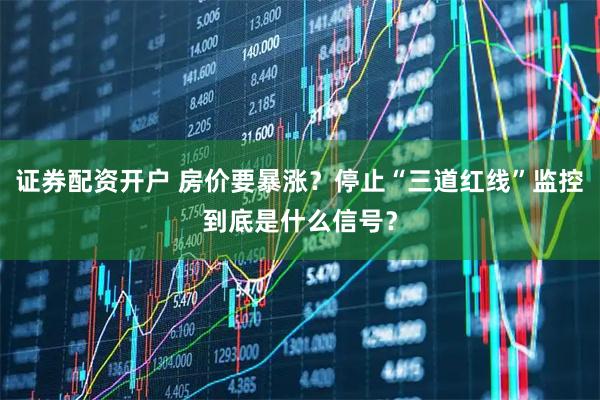 证券配资开户 房价要暴涨？停止“三道红线”监控到底是什么信号？