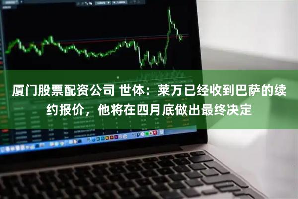 厦门股票配资公司 世体：莱万已经收到巴萨的续约报价，他将在四月底做出最终决定