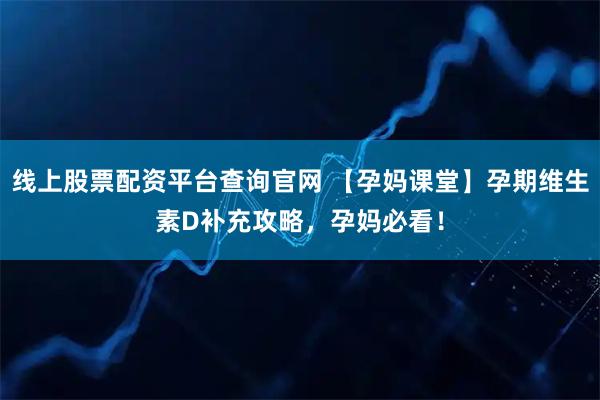 线上股票配资平台查询官网 【孕妈课堂】孕期维生素D补充攻略，孕妈必看！