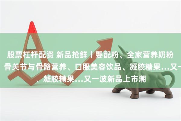 股票杠杆配资 新品抢鲜丨婴配粉、全家营养奶粉、成人代餐粉、骨关节与骨骼营养、口服美容饮品、凝胶糖果…又一波新品上市潮