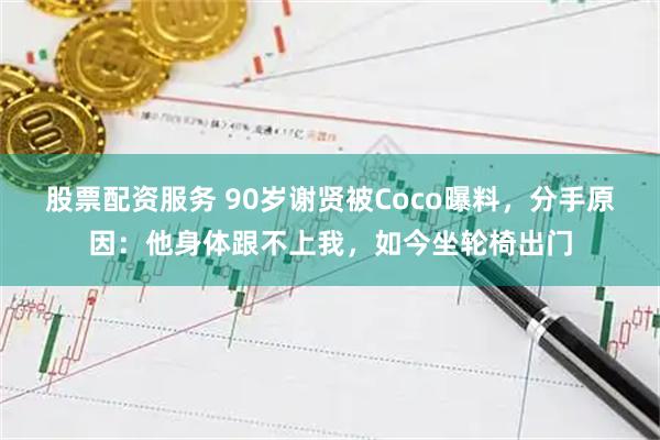 股票配资服务 90岁谢贤被Coco曝料，分手原因：他身体跟不上我，如今坐轮椅出门