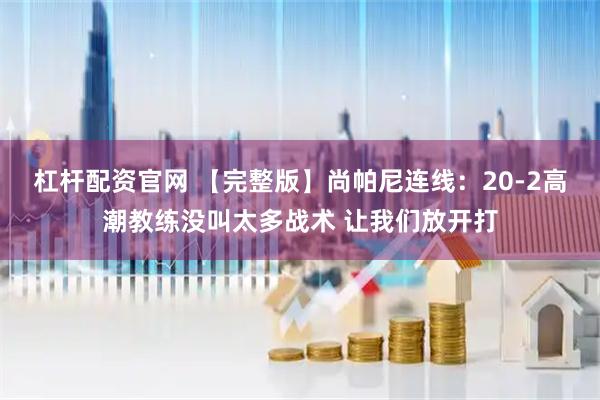 杠杆配资官网 【完整版】尚帕尼连线：20-2高潮教练没叫太多战术 让我们放开打
