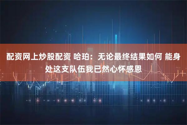 配资网上炒股配资 哈珀：无论最终结果如何 能身处这支队伍我已然心怀感恩