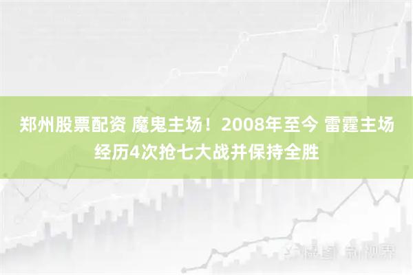 郑州股票配资 魔鬼主场！2008年至今 雷霆主场经历4次抢七大战并保持全胜