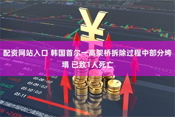 配资网站入口 韩国首尔一高架桥拆除过程中部分垮塌 已致1人死亡
