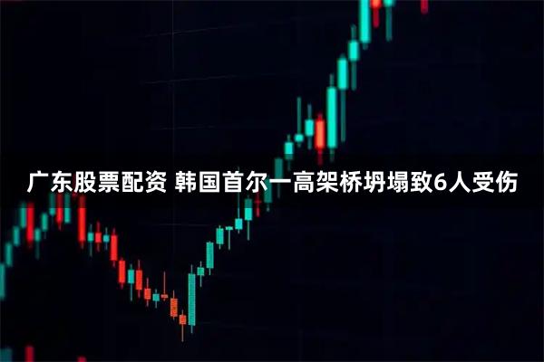 广东股票配资 韩国首尔一高架桥坍塌致6人受伤