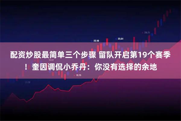 配资炒股最简单三个步骤 留队开启第19个赛季！奎因调侃小乔丹：你没有选择的余地