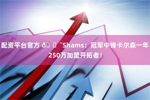 配资平台官方 🚨Shams：冠军中锋卡尔森一年250万加盟开拓者！