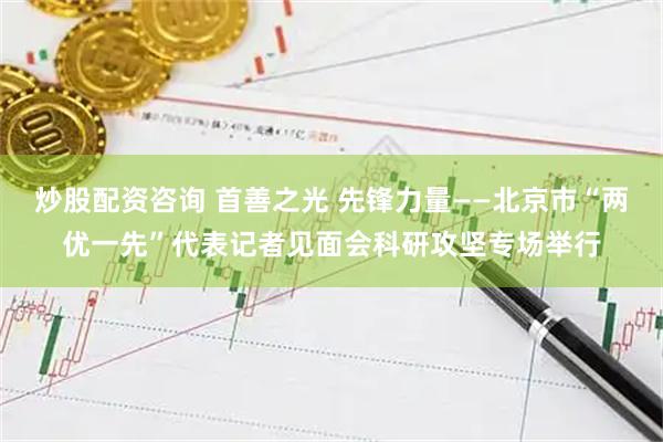 炒股配资咨询 首善之光 先锋力量——北京市“两优一先”代表记者见面会科研攻坚专场举行