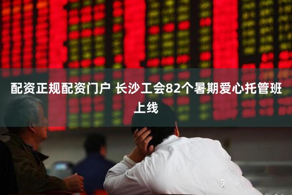 配资正规配资门户 长沙工会82个暑期爱心托管班上线